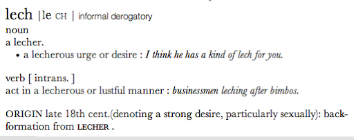 text: a lecherous urge or desire : I think he has a kind of lech for you.