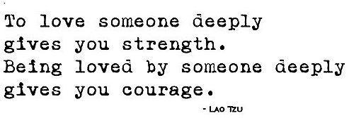 to love someone deeply gives you strength. being loved by someone deeply gives you courage. lao tzu 